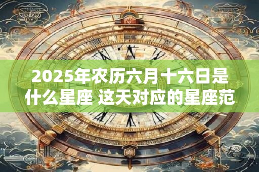 2025年农历六月十六日是什么星座 这天对应的星座范围查询