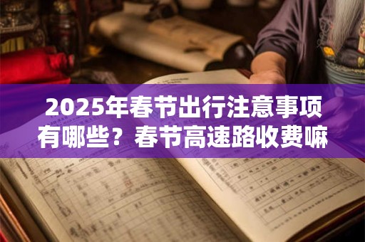 详细阅读:2025年春节出行注意事项有哪些?春节高速路收费嘛? 2025年春节出行注意事项有哪些?春节高速路收费嘛?