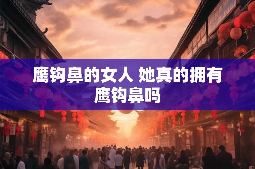 鹰钩鼻的女人 她真的拥有鹰钩鼻吗