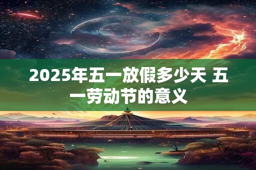 2025年五一放假多少天 五一劳动节的意义