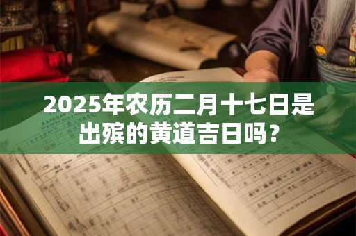 2025年农历二月十七日是出殡的黄道吉日吗？
