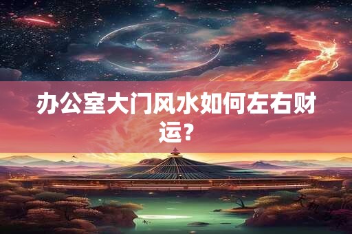 办公室大门风水如何左右财运？
