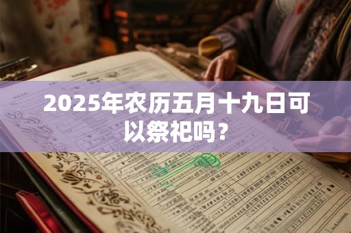 2025年农历五月十九日可以祭祀吗？
