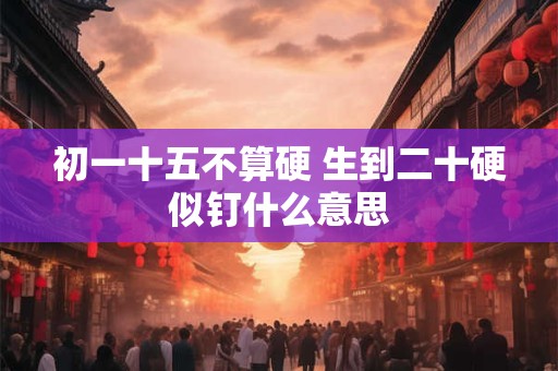 初一十五不算硬 生到二十硬似钉什么意思