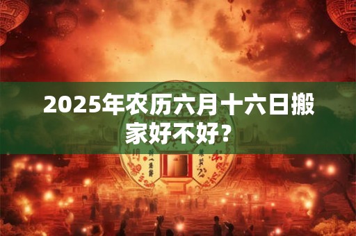 2025年农历六月十六日搬家好不好？