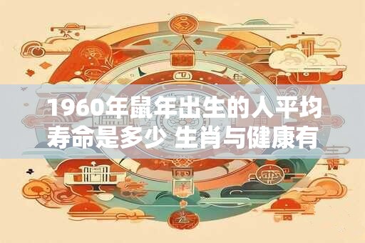 1960年鼠年出生的人平均寿命是多少 生肖与健康有关联吗