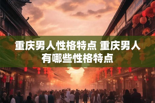 重庆男人性格特点 重庆男人有哪些性格特点