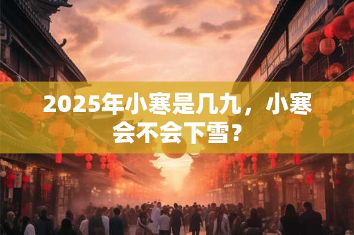 2025年小寒是几九，小寒会不会下雪？