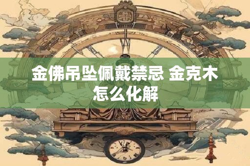 金佛吊坠佩戴禁忌 金克木怎么化解