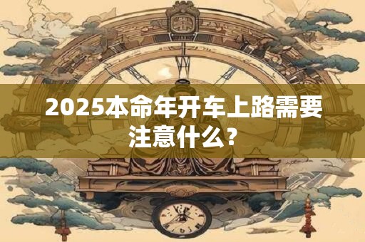 2025本命年开车上路需要注意什么？
