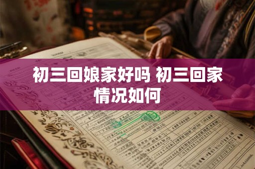 初三回娘家好吗 初三回家情况如何