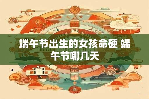 端午节出生的女孩命硬 端午节哪几天