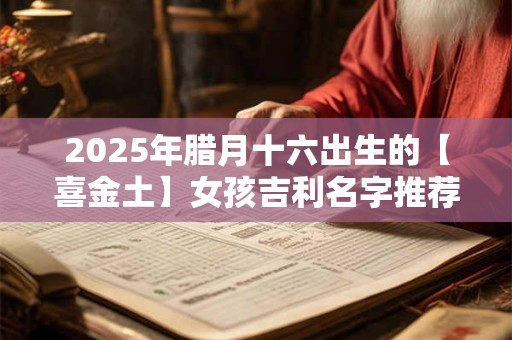 2025年腊月十六出生的【喜金土】女孩吉利名字推荐