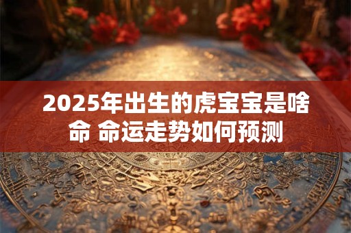 2025年出生的虎宝宝是啥命 命运走势如何预测