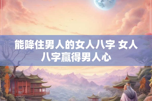 能降住男人的女人八字 女人八字赢得男人心