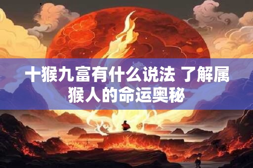 十猴九富有什么说法 了解属猴人的命运奥秘 十猴九富有什么说法 了解属猴人的命运奥秘