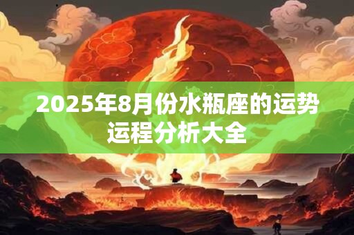 2025年8月份水瓶座的运势运程分析大全
