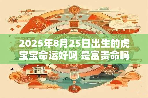 2025年8月25日出生的虎宝宝命运好吗 是富贵命吗