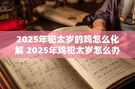 2025年犯太岁的鸡怎么化解 2025年鸡犯太岁怎么办