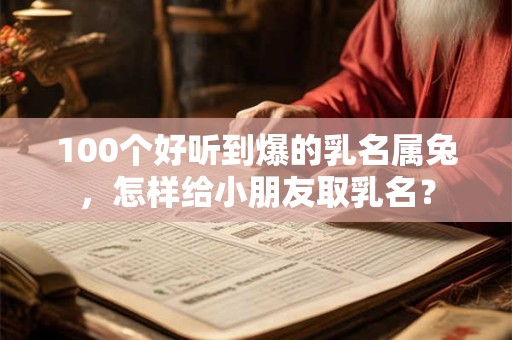100个好听到爆的乳名属兔，怎样给小朋友取乳名？