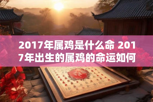 2017年属鸡是什么命 2017年出生的属鸡的命运如何
