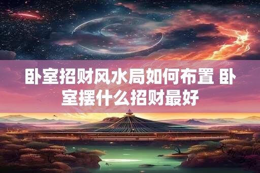 卧室招财风水局如何布置 卧室摆什么招财最好