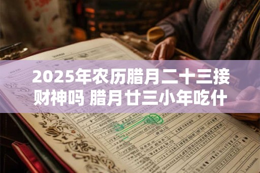 2025年农历腊月二十三接财神吗 腊月廿三小年吃什么