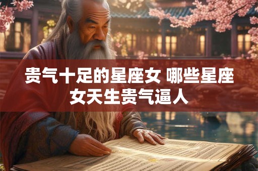 贵气十足的星座女 哪些星座女天生贵气逼人
