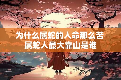 为什么属蛇的人命那么苦 属蛇人最大靠山是谁