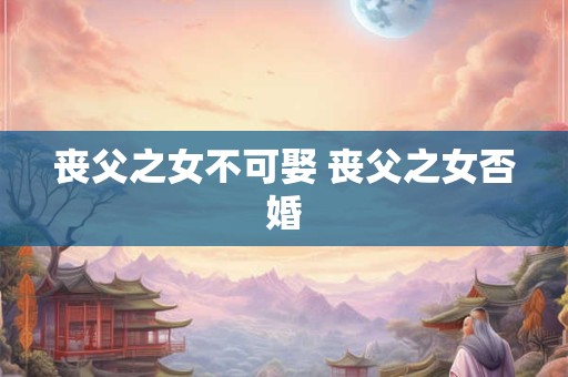 丧父之女不可娶 丧父之女否婚