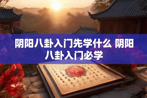 阴阳八卦入门先学什么 阴阳八卦入门必学 阴阳八卦入门先学什么 阴阳八卦入门必学