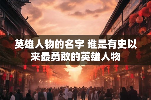 英雄人物的名字 谁是有史以来最勇敢的英雄人物