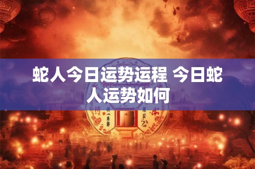 蛇人今日运势运程 今日蛇人运势如何
