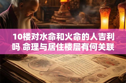 10楼对水命和火命的人吉利吗 命理与居住楼层有何关联