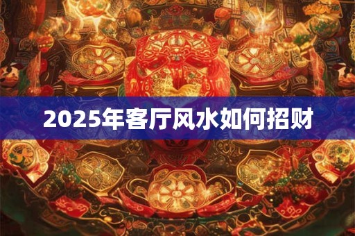 2025年客厅风水如何招财