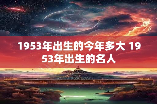1953年出生的今年多大 1953年出生的名人