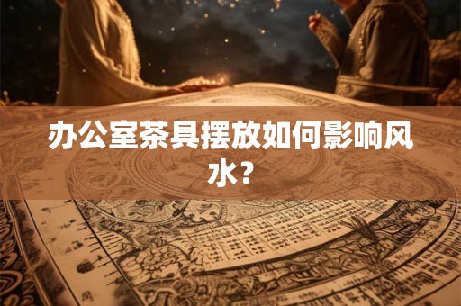 办公室茶具摆放如何影响风水？