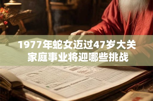 1977年蛇女迈过47岁大关 家庭事业将迎哪些挑战