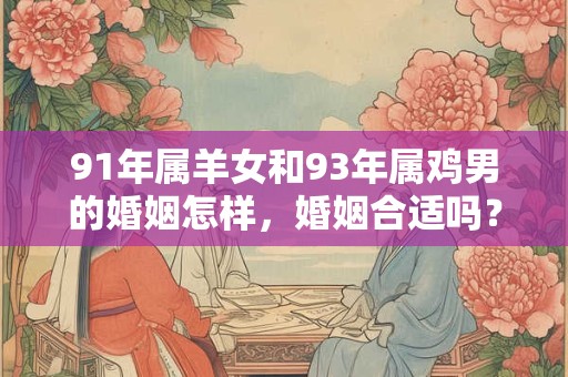 91年属羊女和93年属鸡男的婚姻怎样，婚姻合适吗？