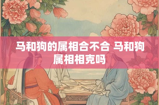 马和狗的属相合不合 马和狗属相相克吗