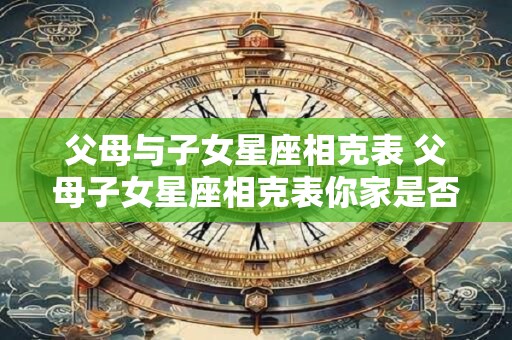 父母与子女星座相克表 父母子女星座相克表你家是否也有这些情况