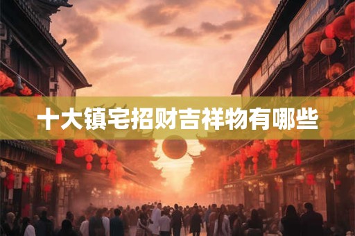 十大镇宅招财吉祥物有哪些