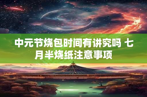 中元节烧包时间有讲究吗 七月半烧纸注意事项