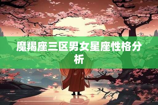 魔羯座三区男女星座性格分析 魔羯座三区男女星座性格分析