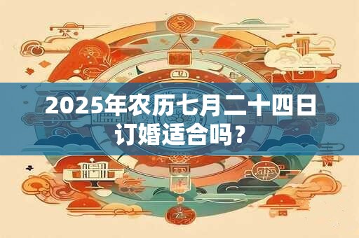 2025年农历七月二十四日订婚适合吗？