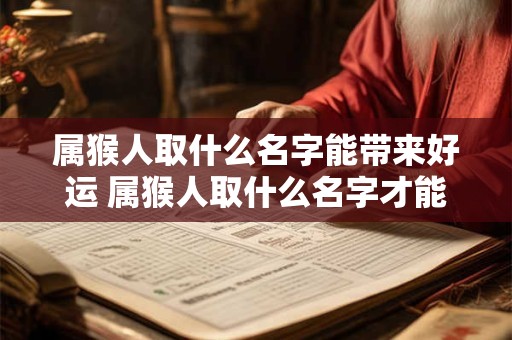 属猴人取什么名字能带来好运 属猴人取什么名字才能带来好运