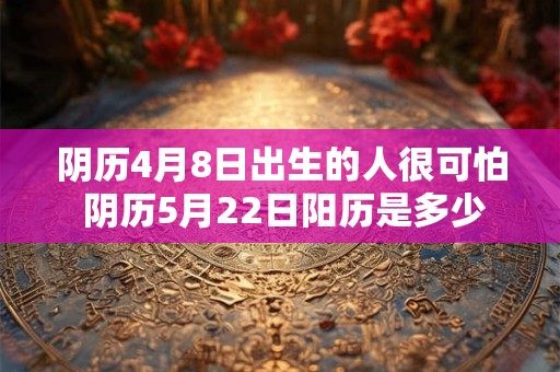 阴历4月8日出生的人很可怕 阴历5月22日阳历是多少 阴历4月8日出生的人很可怕 阴历5月22日阳历是多少
