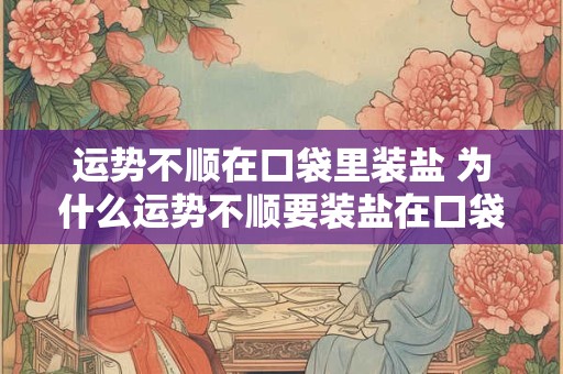 运势不顺在口袋里装盐 为什么运势不顺要装盐在口袋里