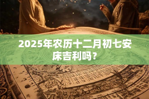 2026年农历十二月初七安床吉利吗? 2026年农历十二月初七安床吉利吗?