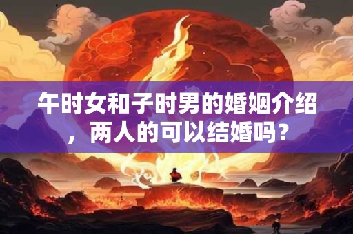 午时女和子时男的婚姻介绍,两人的可以结婚吗? 午时女和子时男的婚姻介绍,两人的可以结婚吗?